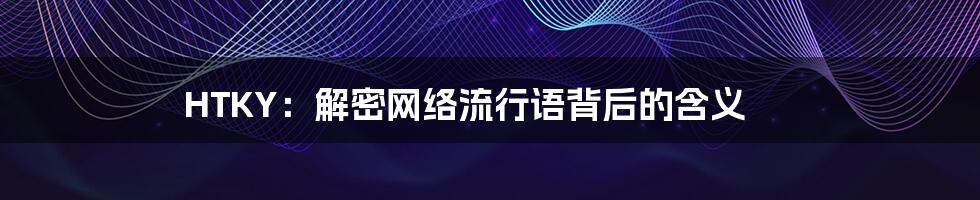 HTKY:解密网络流行语背后的含义