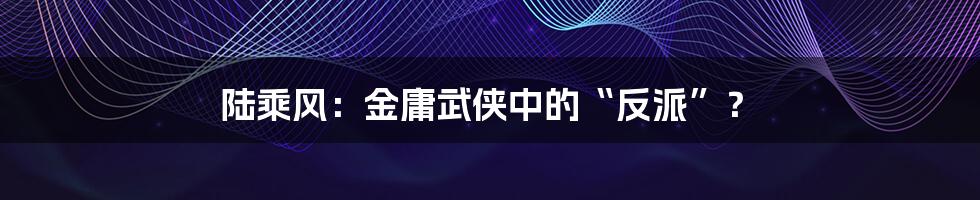陆乘风：金庸武侠中的“反派”？