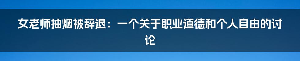 女老师抽烟被辞退:一个关于职业道德和个人自由的讨论