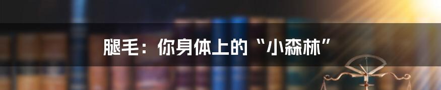腿毛:你身体上的“小森林”