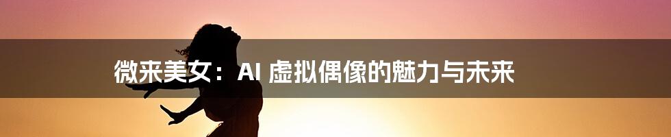 微来美女:AI 虚拟偶像的魅力与未来