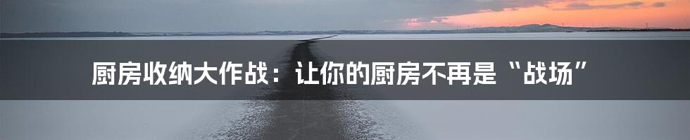 厨房收纳大作战：让你的厨房不再是“战场”