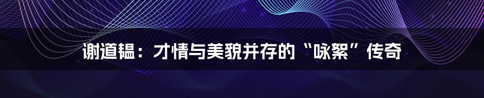 谢道韫:才情与美貌并存的“咏絮”传奇
