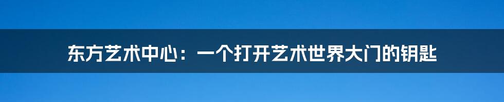 东方艺术中心:一个打开艺术世界大门的钥匙