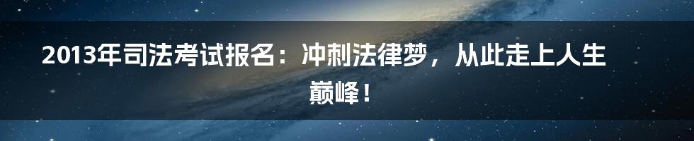 2013年司法考试报名：冲刺法律梦，从此走上人生巅峰！