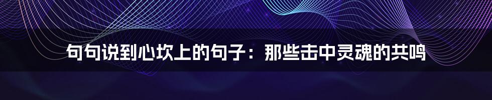 句句说到心坎上的句子:那些击中灵魂的共鸣