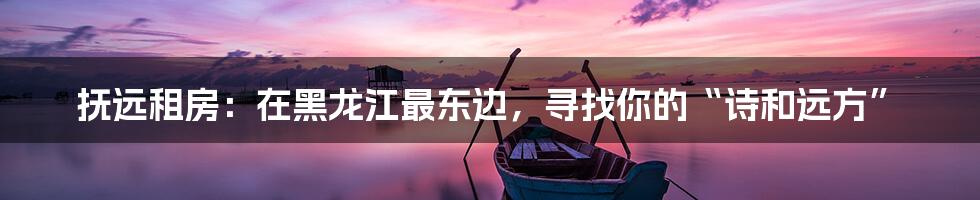 抚远租房：在黑龙江最东边，寻找你的“诗和远方”