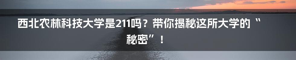 西北农林科技大学是211吗?带你揭秘这所大学的“秘密”!