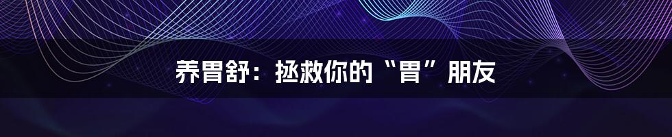 养胃舒:拯救你的“胃”朋友