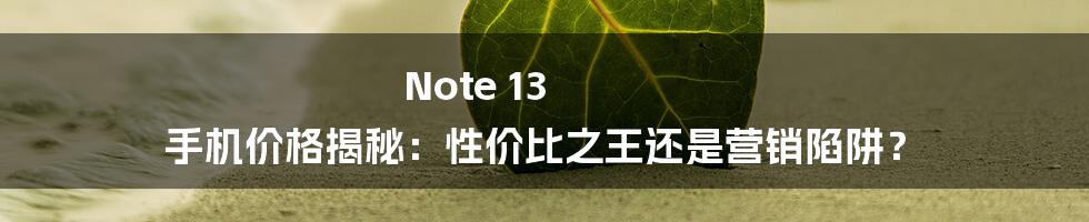 Note 13 手机价格揭秘:性价比之王还是营销陷阱?