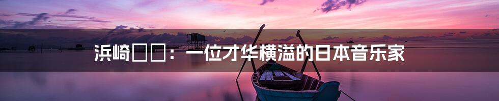 浜崎りお：一位才华横溢的日本音乐家