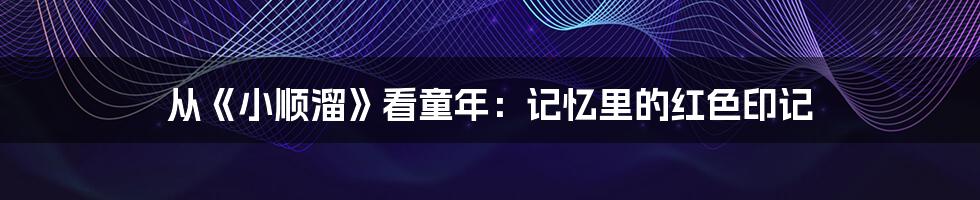 从《小顺溜》看童年:记忆里的红色印记