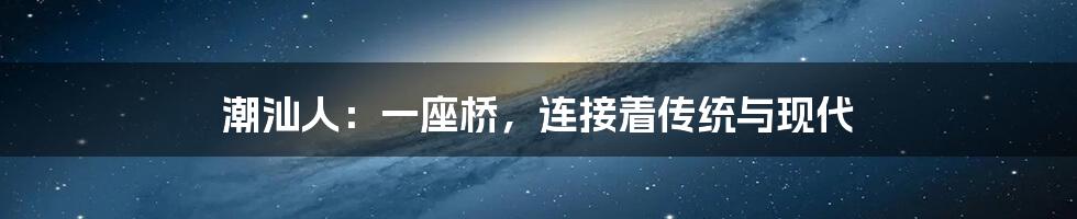 潮汕人:一座桥,连接着传统与现代