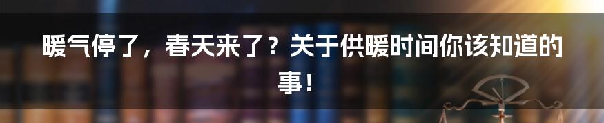 暖气停了,春天来了?关于供暖时间你该知道的事!