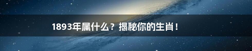 1893年属什么?揭秘你的生肖!
