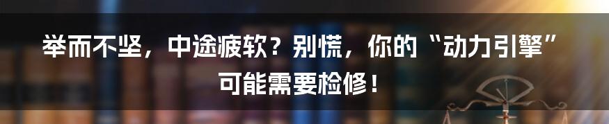 举而不坚,中途疲软?别慌,你的“动力引擎”可能需要检修!