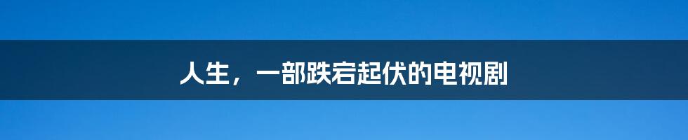 人生，一部跌宕起伏的电视剧
