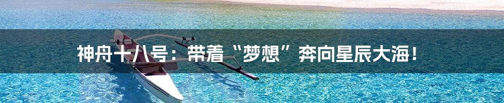 神舟十八号:带着“梦想”奔向星辰大海!