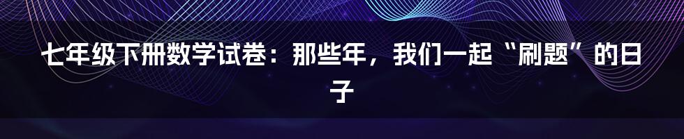 七年级下册数学试卷：那些年，我们一起“刷题”的日子