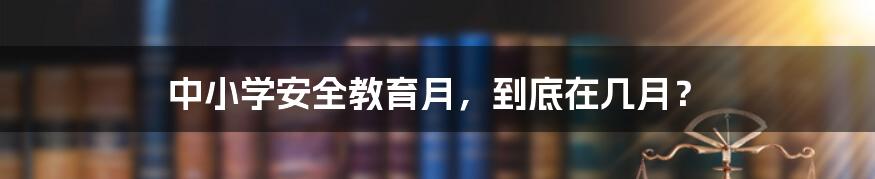 中小学安全教育月,到底在几月?