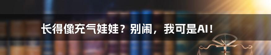 长得像充气娃娃？别闹，我可是AI！