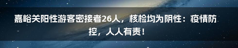 嘉峪关阳性游客密接者26人,核检均为阴性:疫情防控,人人有责!