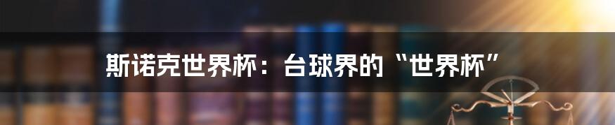 斯诺克世界杯:台球界的“世界杯”
