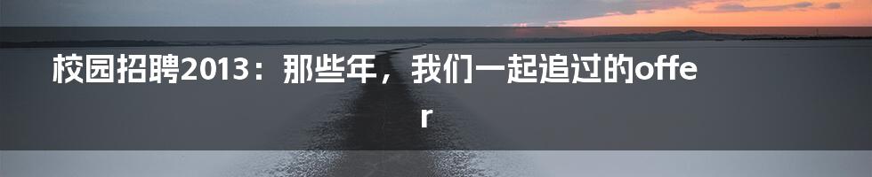 校园招聘2013:那些年,我们一起追过的offer