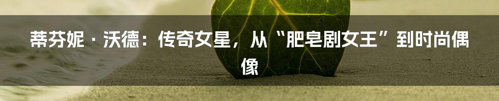 蒂芬妮·沃德：传奇女星，从“肥皂剧女王”到时尚偶像