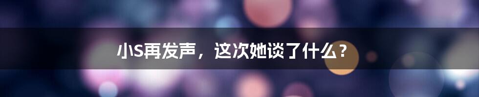 小S再发声，这次她谈了什么？