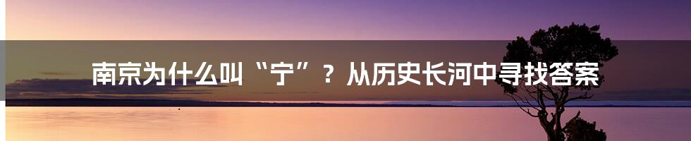 南京为什么叫“宁”？从历史长河中寻找答案