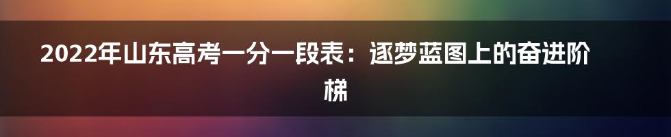 2022年山东高考一分一段表：逐梦蓝图上的奋进阶梯