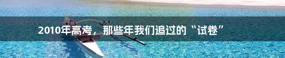 2010年高考,那些年我们追过的“试卷”