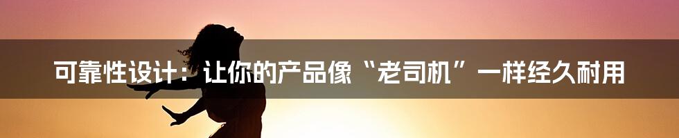 可靠性设计:让你的产品像“老司机”一样经久耐用