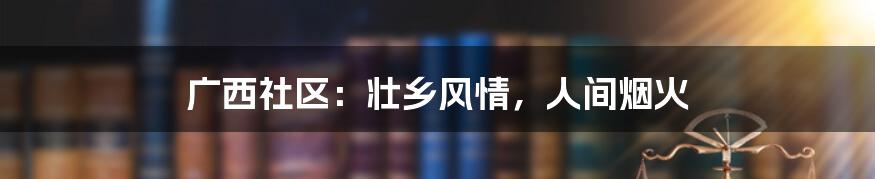 广西社区：壮乡风情，人间烟火