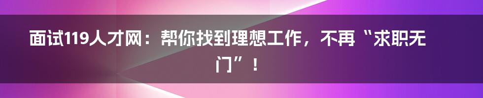 面试119人才网:帮你找到理想工作,不再“求职无门”!