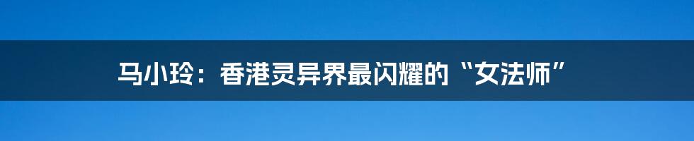 马小玲:香港灵异界最闪耀的“女法师”