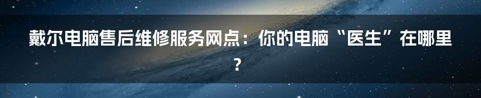 戴尔电脑售后维修服务网点:你的电脑“医生”在哪里?