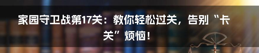 家园守卫战第17关:教你轻松过关,告别“卡关”烦恼!
