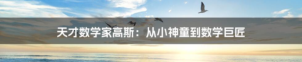 天才数学家高斯:从小神童到数学巨匠