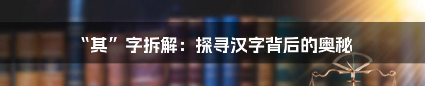 “其”字拆解:探寻汉字背后的奥秘