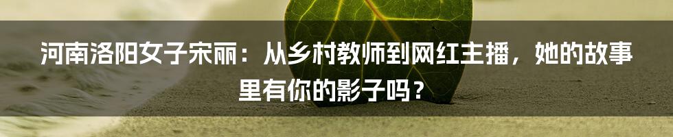 河南洛阳女子宋丽:从乡村教师到网红主播,她的故事里有你的影子吗?