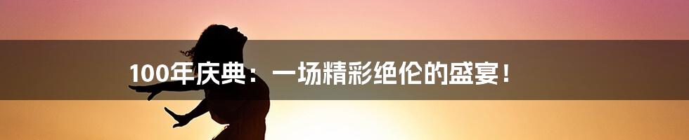 100年庆典:一场精彩绝伦的盛宴!