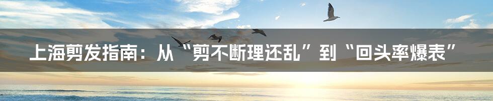 上海剪发指南:从“剪不断理还乱”到“回头率爆表”