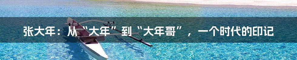 张大年：从“大年”到“大年哥”，一个时代的印记