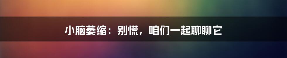 小脑萎缩:别慌,咱们一起聊聊它