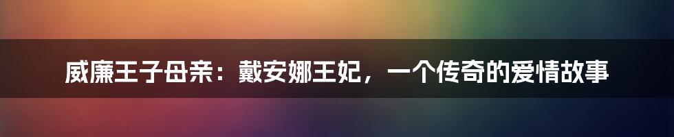 威廉王子母亲：戴安娜王妃，一个传奇的爱情故事