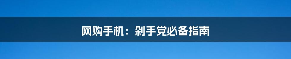 网购手机:剁手党必备指南