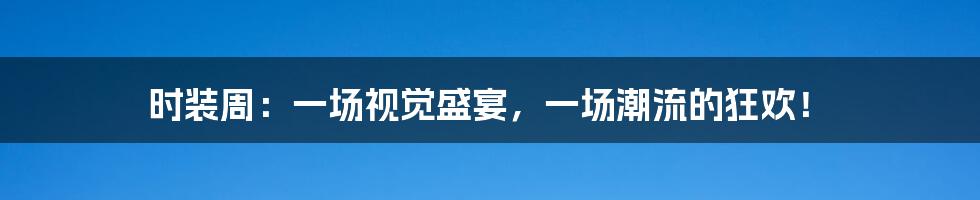 时装周:一场视觉盛宴,一场潮流的狂欢!