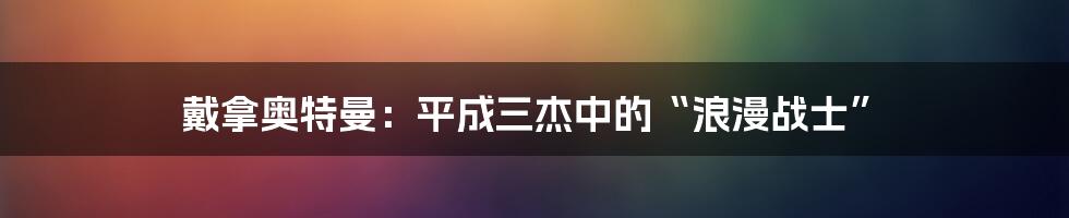 戴拿奥特曼:平成三杰中的“浪漫战士”